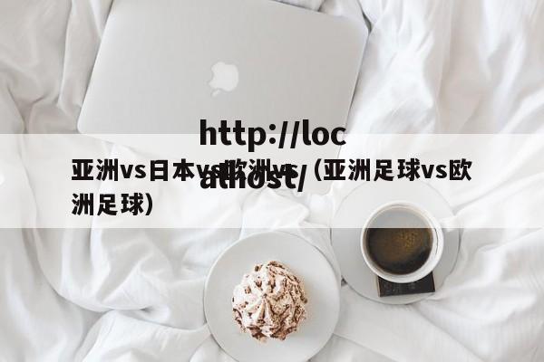 亚洲vs日本vs欧洲vs(亚洲足球vs欧洲足球)