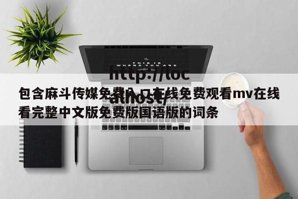 包含麻斗传媒免费入口在线免费观看mv在线看完整中文版免费版国语版的词条