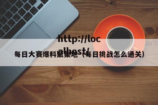 每日大赛爆料聚集地(每日挑战怎么通关)